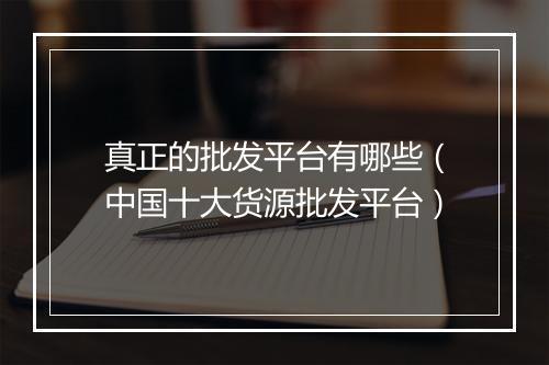 真正的批发平台有哪些（中国十大货源批发平台）