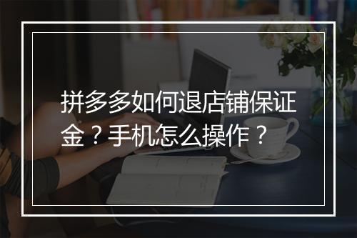 拼多多如何退店铺保证金？手机怎么操作？