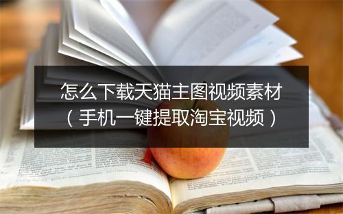 怎么下载天猫主图视频素材（手机一键提取淘宝视频）