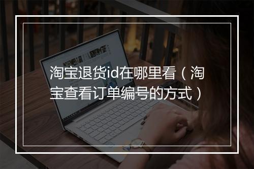 淘宝退货id在哪里看（淘宝查看订单编号的方式）