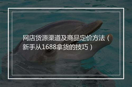 网店货源渠道及商品定价方法（新手从1688拿货的技巧）