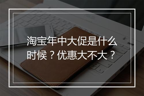 淘宝年中大促是什么时候？优惠大不大？