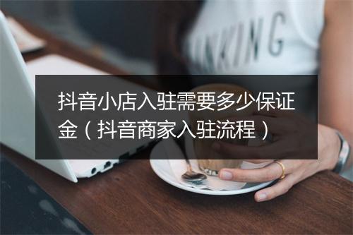 抖音小店入驻需要多少保证金（抖音商家入驻流程）