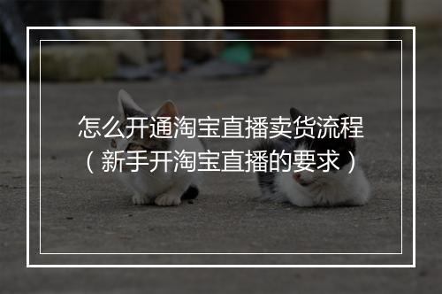 怎么开通淘宝直播卖货流程（新手开淘宝直播的要求）