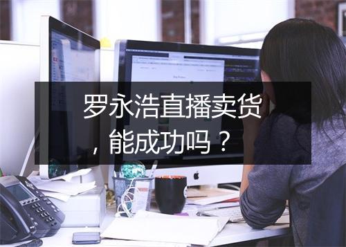 罗永浩直播卖货，能成功吗？