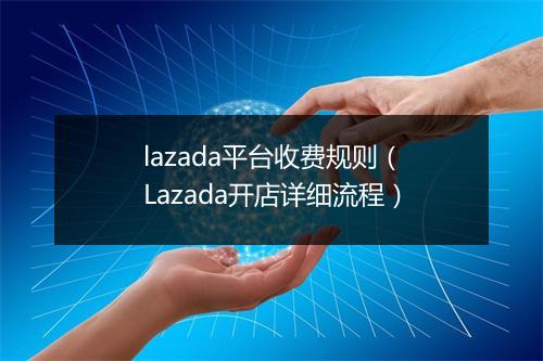 lazada平台收费规则（Lazada开店详细流程）