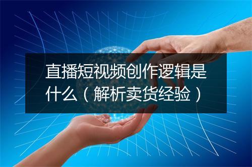 直播短视频创作逻辑是什么（解析卖货经验）
