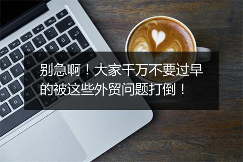 别急啊！大家千万不要过早的被这些外贸问题打倒！