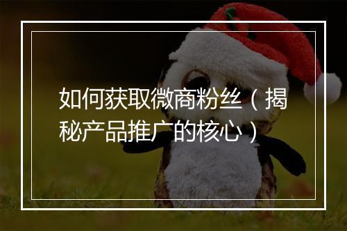 如何获取微商粉丝（揭秘产品推广的核心）