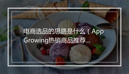 电商选品的思路是什么（App Growing热销商品推荐）