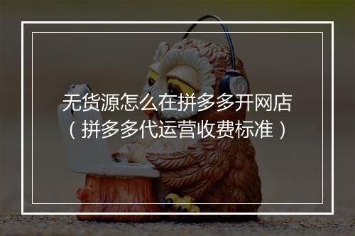 无货源怎么在拼多多开网店（拼多多代运营收费标准）