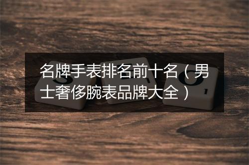 名牌手表排名前十名（男士奢侈腕表品牌大全）