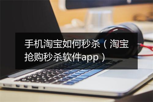 手机淘宝如何秒杀（淘宝抢购秒杀软件app）
