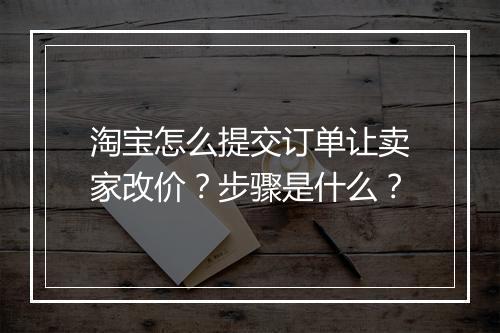 淘宝怎么提交订单让卖家改价？步骤是什么？
