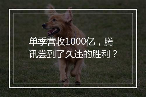 单季营收1000亿，腾讯尝到了久违的胜利？