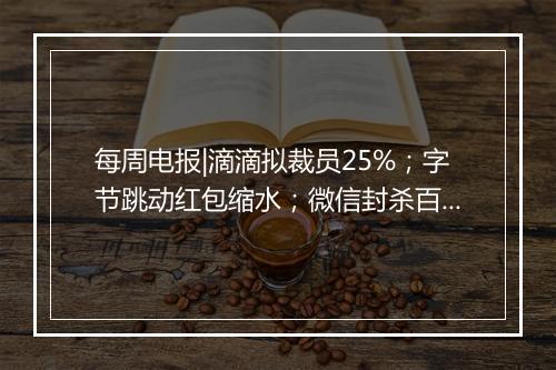 每周电报|滴滴拟裁员25%；字节跳动红包缩水；微信封杀百度春晚红包；“寒门状元之死”发文账号遭封杀