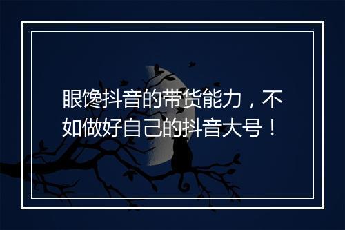 眼馋抖音的带货能力，不如做好自己的抖音大号！