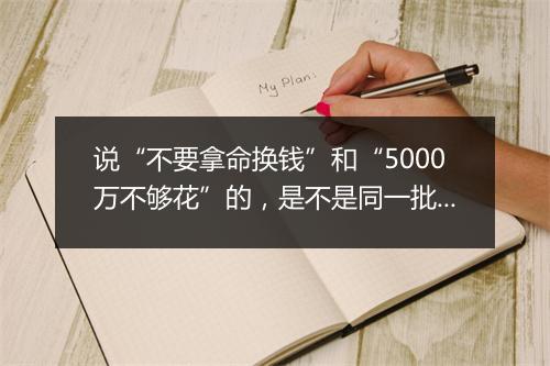说“不要拿命换钱”和“5000万不够花”的，是不是同一批人？