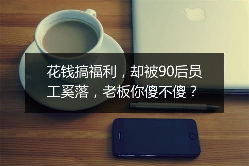 花钱搞福利，却被90后员工奚落，老板你傻不傻？