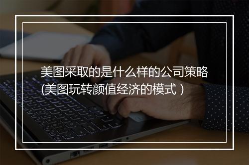 美图采取的是什么样的公司策略(美图玩转颜值经济的模式）