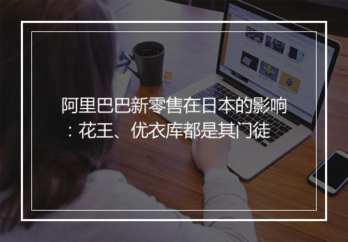 阿里巴巴新零售在日本的影响：花王、优衣库都是其门徒