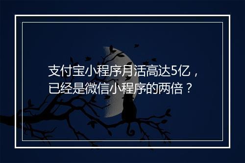 支付宝小程序月活高达5亿，已经是微信小程序的两倍？
