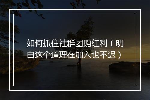 如何抓住社群团购红利（明白这个道理在加入也不迟）
