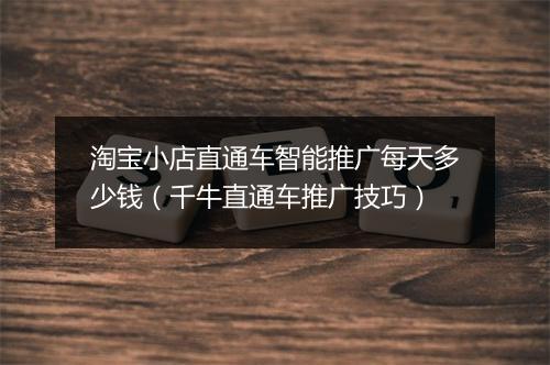 淘宝小店直通车智能推广每天多少钱（千牛直通车推广技巧）