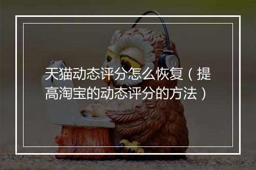 天猫动态评分怎么恢复（提高淘宝的动态评分的方法）