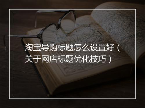 淘宝导购标题怎么设置好（关于网店标题优化技巧）