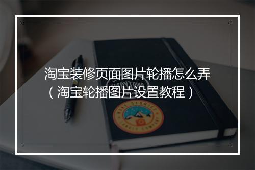 淘宝装修页面图片轮播怎么弄（淘宝轮播图片设置教程）