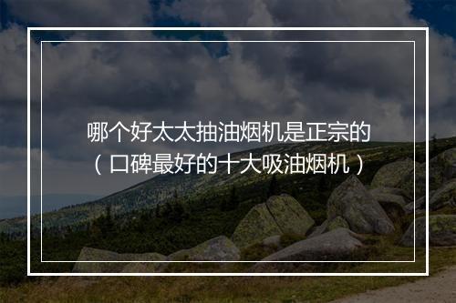 哪个好太太抽油烟机是正宗的（口碑最好的十大吸油烟机）