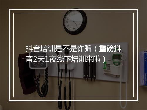 抖音培训是不是诈骗（重磅抖音2天1夜线下培训来啦）