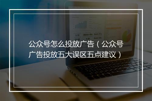公众号怎么投放广告（公众号广告投放五大误区五点建议）