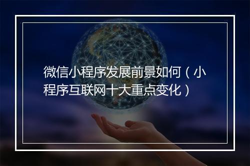 微信小程序发展前景如何（小程序互联网十大重点变化）
