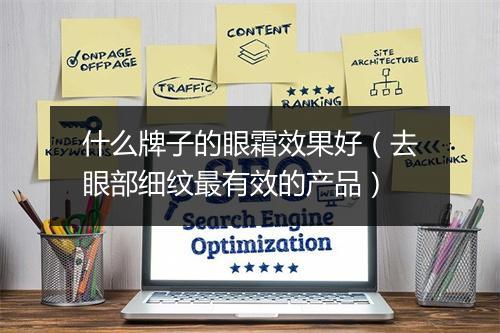什么牌子的眼霜效果好（去眼部细纹最有效的产品）