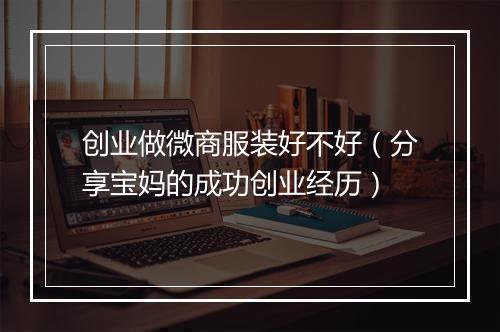 创业做微商服装好不好（分享宝妈的成功创业经历）