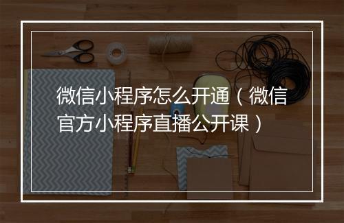 微信小程序怎么开通（微信官方小程序直播公开课）
