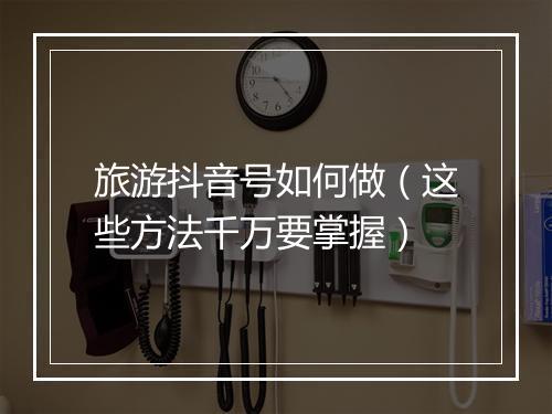 旅游抖音号如何做（这些方法千万要掌握）