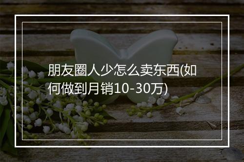 朋友圈人少怎么卖东西(如何做到月销10-30万)