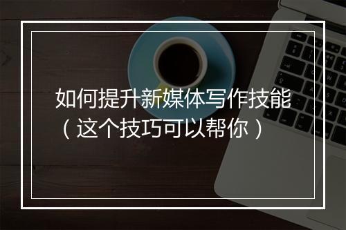 如何提升新媒体写作技能（这个技巧可以帮你）