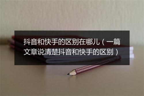 抖音和快手的区别在哪儿（一篇文章说清楚抖音和快手的区别）