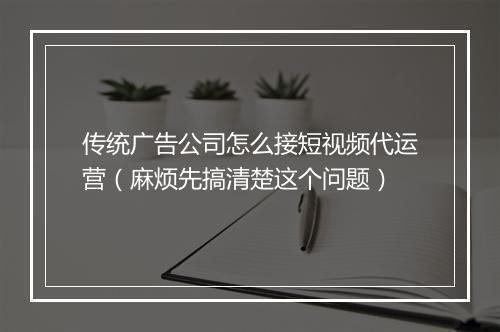 传统广告公司怎么接短视频代运营（麻烦先搞清楚这个问题）