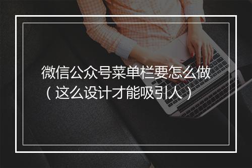 微信公众号菜单栏要怎么做（这么设计才能吸引人）