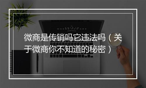 微商是传销吗它违法吗（关于微商你不知道的秘密）