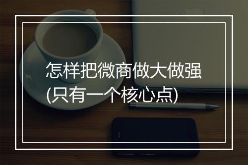 怎样把微商做大做强(只有一个核心点)