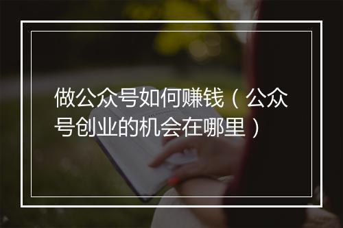 做公众号如何赚钱（公众号创业的机会在哪里）
