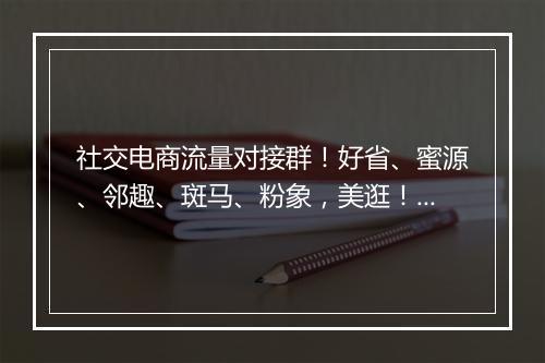 社交电商流量对接群！好省、蜜源、邻趣、斑马、粉象，美逛！走你 | 资源快闪第22期