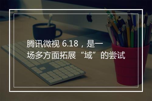 腾讯微视 6.18，是一场多方面拓展“域”的尝试