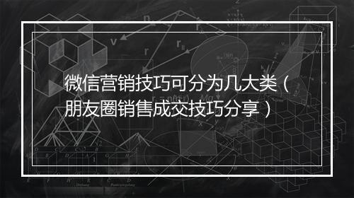 微信营销技巧可分为几大类（朋友圈销售成交技巧分享）